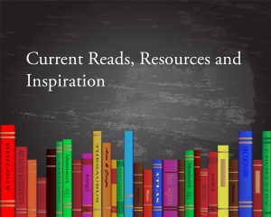 Current Reads, Resources and Inspiration
